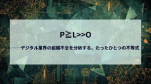 p≧l>>o──デジタル業界の組織不全を分析する、たったひとつの不等式