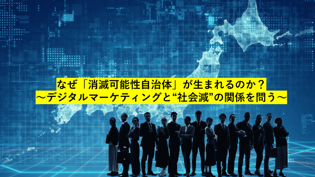 なぜ「消滅可能性自治体」が生まれるのか？〜デジタルマーケティングと“社会減”の関係を問う〜